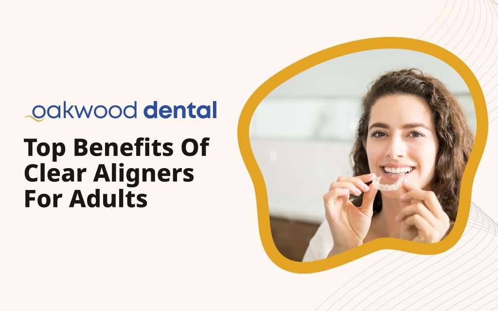 Top Benefits of Clear Aligners for Adults - Oakwood Dental