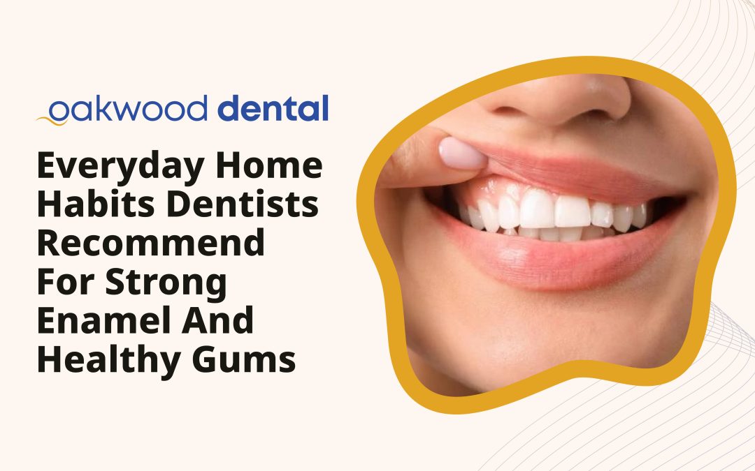 Everyday Home Habits Dentists Recommend For Strong Enamel And Healthy Gums